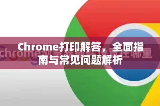 Chrome打印解答，全面指南与常见问题解析