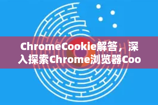 ChromeCookie解答，深入探索Chrome浏览器Cookie的奥秘与解决方案