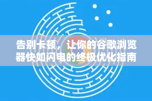 告别卡顿，让你的谷歌浏览器快如闪电的终极优化指南