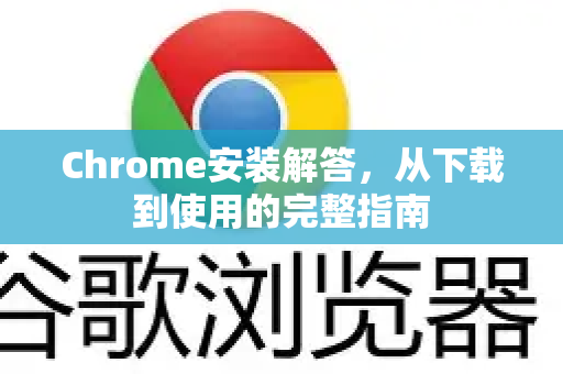 Chrome安装解答，从下载到使用的完整指南