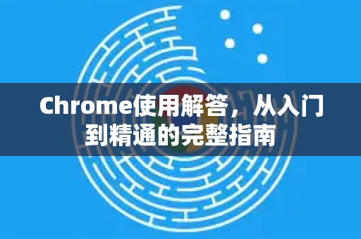 Chrome使用解答，从入门到精通的完整指南