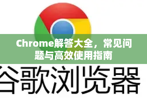 Chrome解答大全，常见问题与高效使用指南