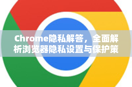 Chrome隐私解答，全面解析浏览器隐私设置与保护策略