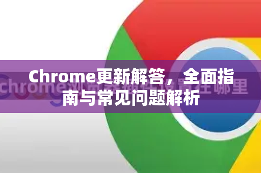 Chrome更新解答，全面指南与常见问题解析