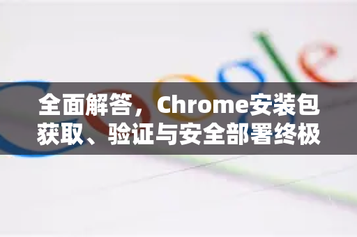 全面解答，Chrome安装包获取、验证与安全部署终极指南-第1张图片-[Chrome] Google下载-谷歌中国官网2026最新版
