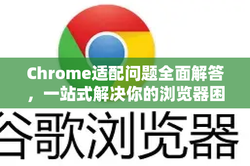 Chrome适配问题全面解答，一站式解决你的浏览器困扰-第1张图片-[Chrome] Google下载-谷歌中国官网2026最新版