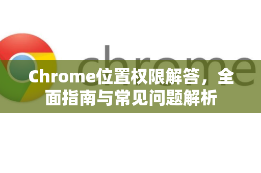 Chrome位置权限解答，全面指南与常见问题解析-第1张图片-[Chrome] Google下载-谷歌中国官网2026最新版