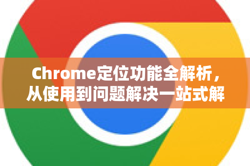 Chrome定位功能全解析，从使用到问题解决一站式解答-第1张图片-[Chrome] Google下载-谷歌中国官网2026最新版