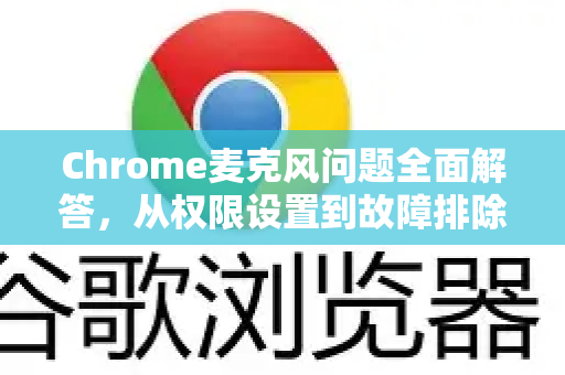 Chrome麦克风问题全面解答，从权限设置到故障排除终极指南-第1张图片-[Chrome] Google下载-谷歌中国官网2026最新版