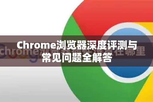 Chrome浏览器深度评测与常见问题全解答-第1张图片-[Chrome] Google下载-谷歌中国官网2026最新版