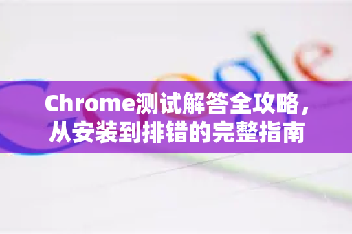 Chrome测试解答全攻略，从安装到排错的完整指南-第1张图片-[Chrome] Google下载-谷歌中国官网2026最新版