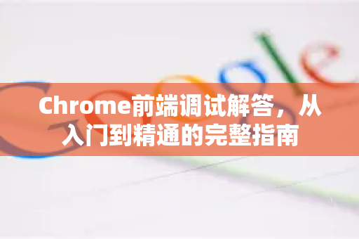 Chrome前端调试解答，从入门到精通的完整指南-第1张图片-[Chrome] Google下载-谷歌中国官网2026最新版