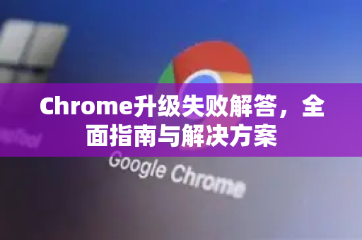 Chrome升级失败解答，全面指南与解决方案-第1张图片-[Chrome] Google下载-谷歌中国官网2026最新版