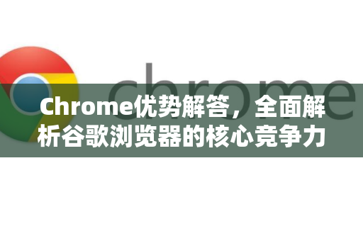 Chrome优势解答，全面解析谷歌浏览器的核心竞争力-第1张图片-[Chrome] Google下载-谷歌中国官网2026最新版