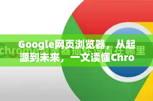 Google网页浏览器，从起源到未来，一文读懂Chrome的魅力