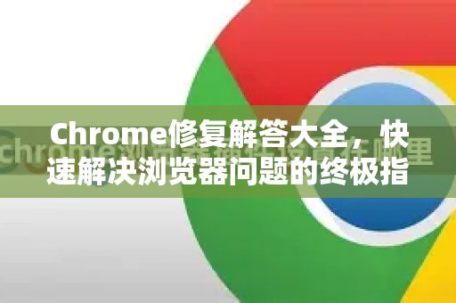 Chrome修复解答大全，快速解决浏览器问题的终极指南-第1张图片-[Chrome] Google下载-谷歌中国官网2026最新版