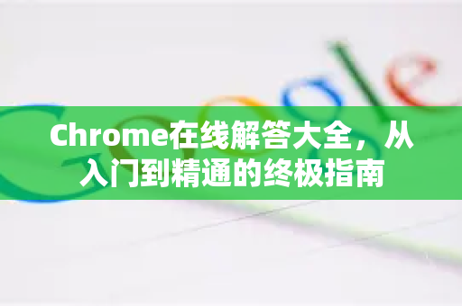 Chrome在线解答大全，从入门到精通的终极指南-第1张图片-[Chrome] Google下载-谷歌中国官网2026最新版