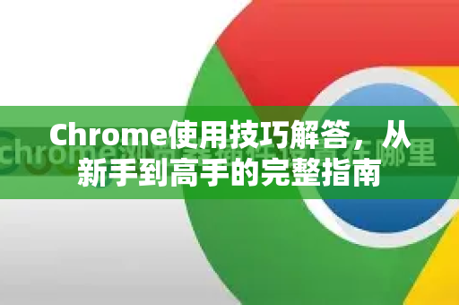 Chrome使用技巧解答，从新手到高手的完整指南-第1张图片-[Chrome] Google下载-谷歌中国官网2026最新版