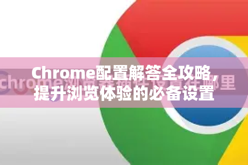 Chrome配置解答全攻略，提升浏览体验的必备设置-第1张图片-[Chrome] Google下载-谷歌中国官网2026最新版