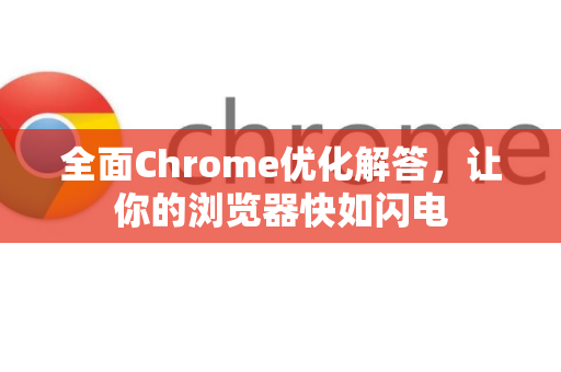 全面Chrome优化解答，让你的浏览器快如闪电-第1张图片-[Chrome] Google下载-谷歌中国官网2026最新版