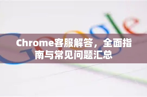 Chrome客服解答，全面指南与常见问题汇总-第1张图片-[Chrome] Google下载-谷歌中国官网2026最新版
