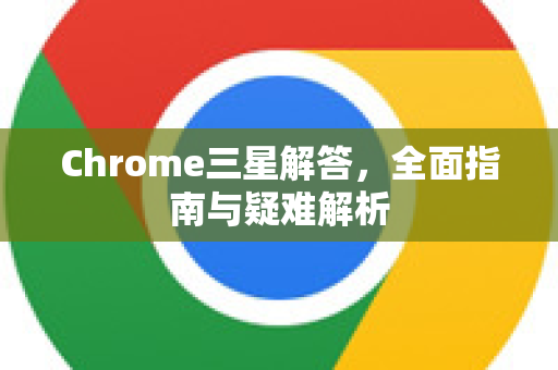 Chrome三星解答，全面指南与疑难解析-第1张图片-[Chrome] Google下载-谷歌中国官网2026最新版