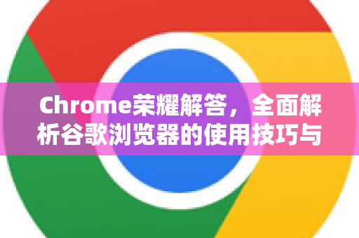 Chrome荣耀解答，全面解析谷歌浏览器的使用技巧与问题解决-第1张图片-[Chrome] Google下载-谷歌中国官网2026最新版
