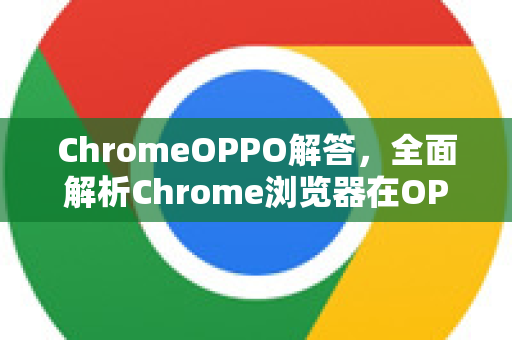 ChromeOPPO解答，全面解析Chrome浏览器在OPPO设备上的使用技巧与问题解决-第1张图片-[Chrome] Google下载-谷歌中国官网2026最新版