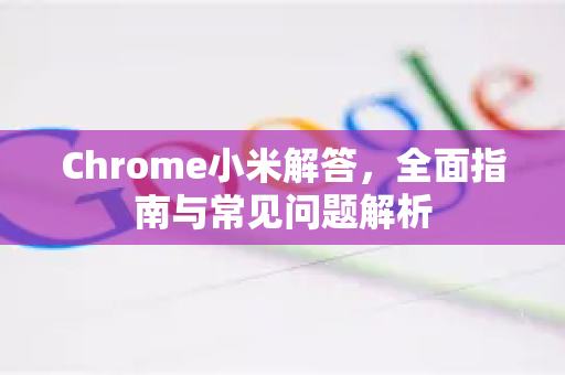 Chrome小米解答，全面指南与常见问题解析-第1张图片-[Chrome] Google下载-谷歌中国官网2026最新版
