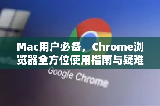 Mac用户必备，Chrome浏览器全方位使用指南与疑难解答-第1张图片-[Chrome] Google下载-谷歌中国官网2026最新版