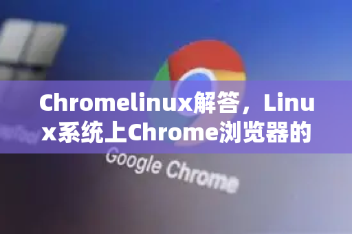 Chromelinux解答，Linux系统上Chrome浏览器的全面指南-第1张图片-[Chrome] Google下载-谷歌中国官网2026最新版
