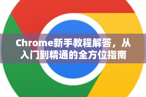 Chrome新手教程解答，从入门到精通的全方位指南-第1张图片-[Chrome] Google下载-谷歌中国官网2026最新版