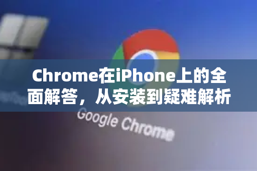 Chrome在iPhone上的全面解答，从安装到疑难解析-第1张图片-[Chrome] Google下载-谷歌中国官网2026最新版
