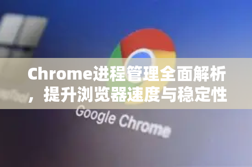 Chrome进程管理全面解析，提升浏览器速度与稳定性的关键-第1张图片-[Chrome] Google下载-谷歌中国官网2026最新版