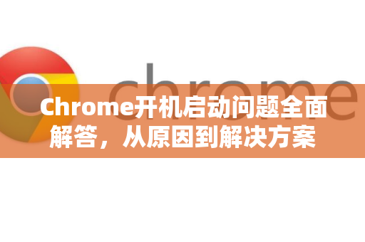 Chrome开机启动问题全面解答，从原因到解决方案-第1张图片-[Chrome] Google下载-谷歌中国官网2026最新版