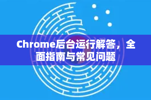 Chrome后台运行解答，全面指南与常见问题-第1张图片-[Chrome] Google下载-谷歌中国官网2026最新版