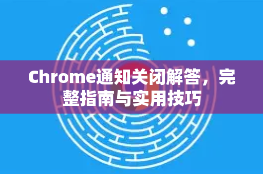 Chrome通知关闭解答，完整指南与实用技巧-第1张图片-[Chrome] Google下载-谷歌中国官网2026最新版