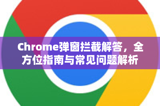 Chrome弹窗拦截解答，全方位指南与常见问题解析-第1张图片-[Chrome] Google下载-谷歌中国官网2026最新版