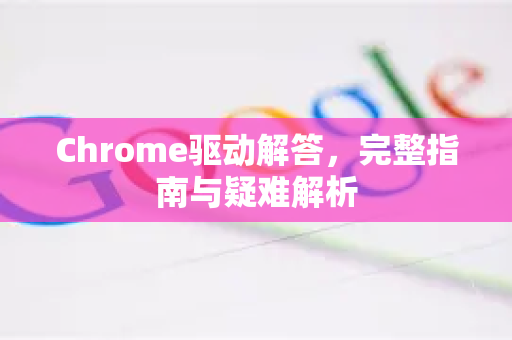 Chrome驱动解答，完整指南与疑难解析-第1张图片-[Chrome] Google下载-谷歌中国官网2026最新版