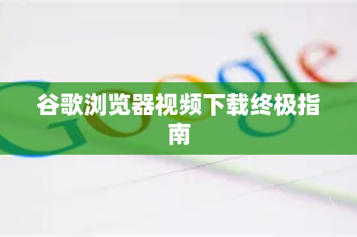 谷歌浏览器视频下载终极指南