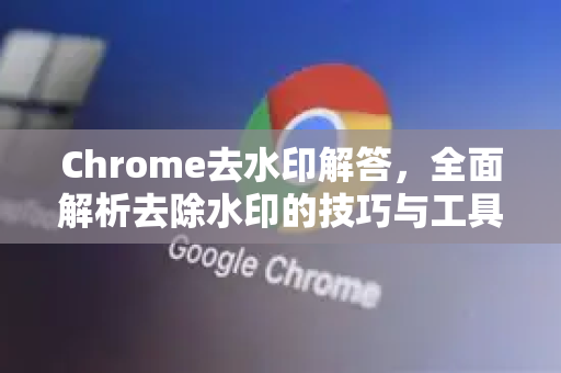 Chrome去水印解答，全面解析去除水印的技巧与工具-第1张图片-[Chrome] Google下载-谷歌中国官网2026最新版