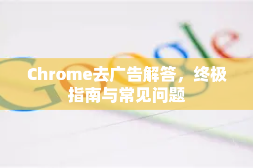Chrome去广告解答，终极指南与常见问题-第1张图片-[Chrome] Google下载-谷歌中国官网2026最新版