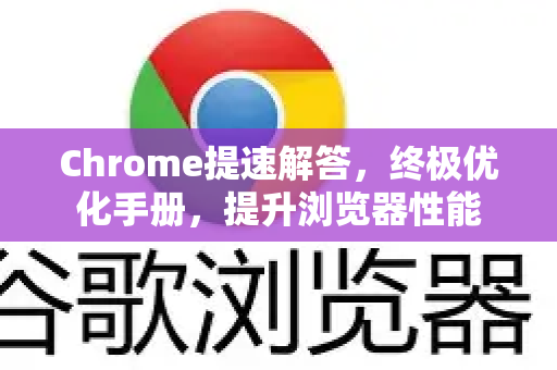 Chrome提速解答，终极优化手册，提升浏览器性能-第1张图片-[Chrome] Google下载-谷歌中国官网2026最新版