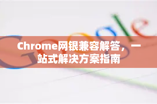 Chrome网银兼容解答，一站式解决方案指南-第1张图片-[Chrome] Google下载-谷歌中国官网2026最新版