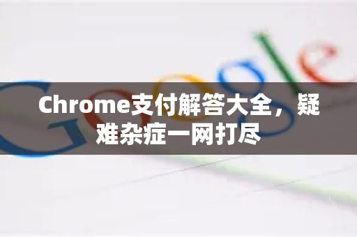 Chrome支付解答大全，疑难杂症一网打尽-第1张图片-[Chrome] Google下载-谷歌中国官网2026最新版