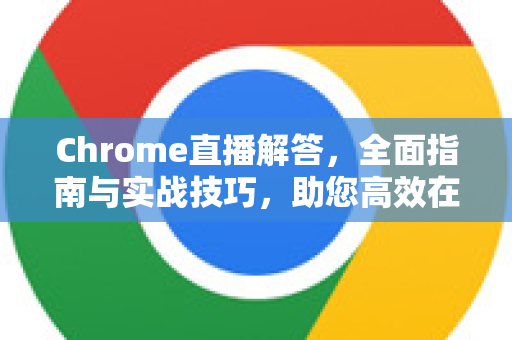 Chrome直播解答，全面指南与实战技巧，助您高效在线互动-第1张图片-[Chrome] Google下载-谷歌中国官网2026最新版