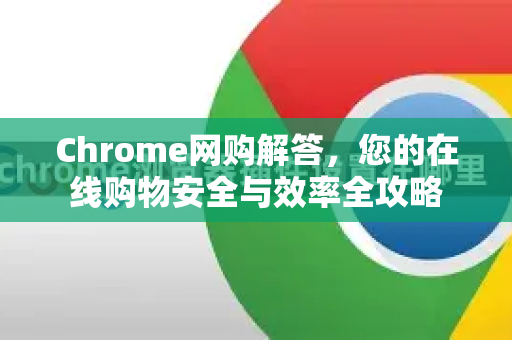 Chrome网购解答，您的在线购物安全与效率全攻略-第1张图片-[Chrome] Google下载-谷歌中国官网2026最新版
