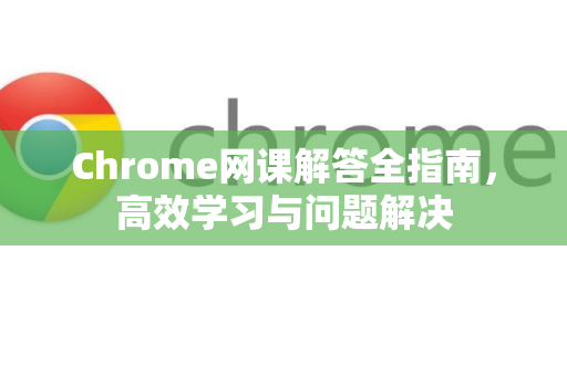 Chrome网课解答全指南，高效学习与问题解决-第1张图片-[Chrome] Google下载-谷歌中国官网2026最新版