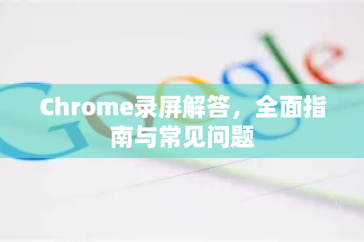 Chrome录屏解答，全面指南与常见问题-第1张图片-[Chrome] Google下载-谷歌中国官网2026最新版