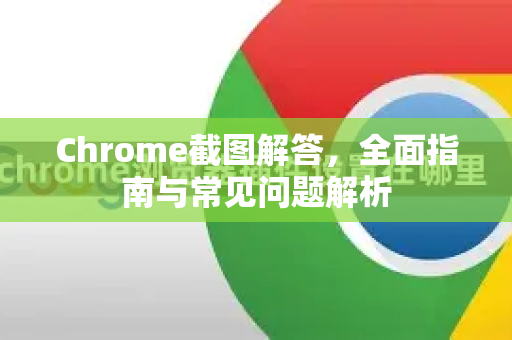 Chrome截图解答，全面指南与常见问题解析-第1张图片-[Chrome] Google下载-谷歌中国官网2026最新版